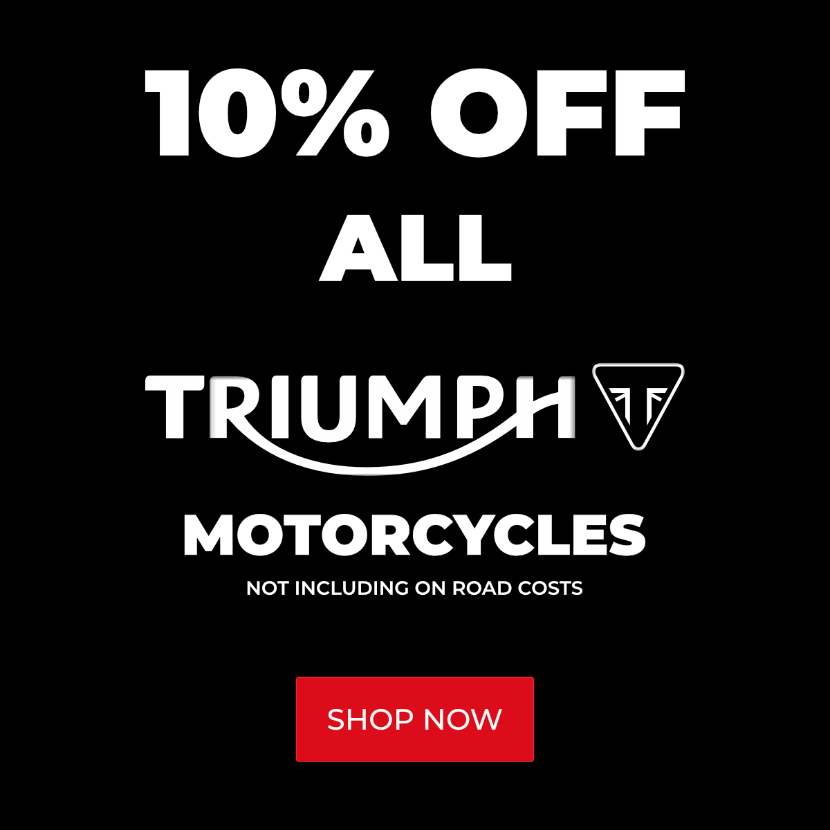 10% Off All Triumph Motorcycles (not including on road costs)